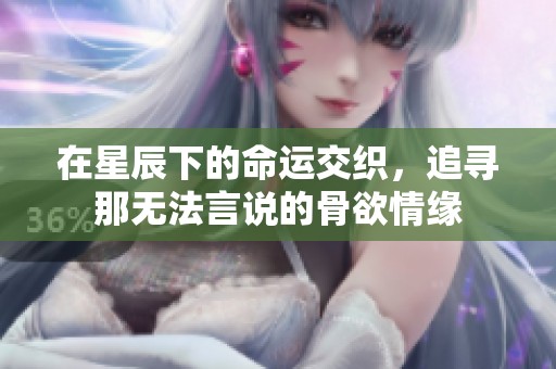 在星辰下的命运交织，追寻那无法言说的骨欲情缘