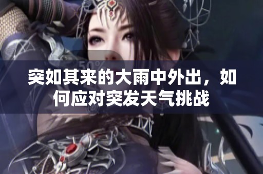 突如其来的大雨中外出，如何应对突发天气挑战
