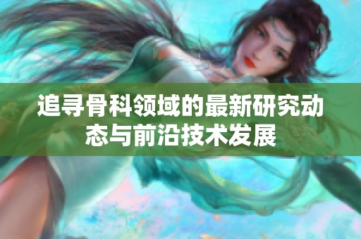 追寻骨科领域的最新研究动态与前沿技术发展