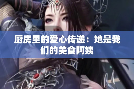 厨房里的爱心传递：她是我们的美食阿姨