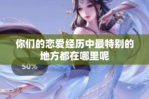 你们的恋爱经历中最特别的地方都在哪里呢