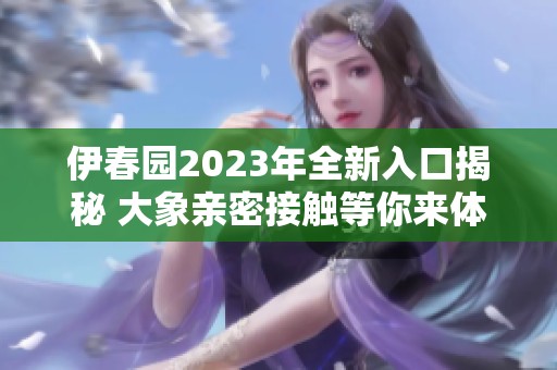 伊春园2023年全新入口揭秘 大象亲密接触等你来体验
