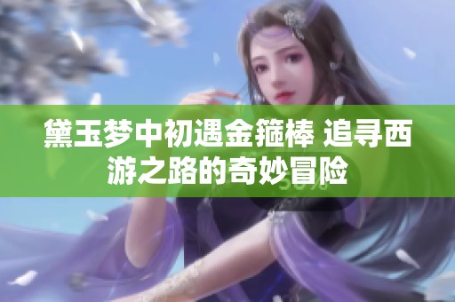 黛玉梦中初遇金箍棒 追寻西游之路的奇妙冒险
