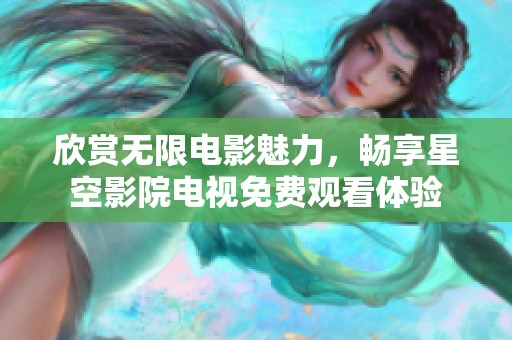 欣赏无限电影魅力，畅享星空影院电视免费观看体验