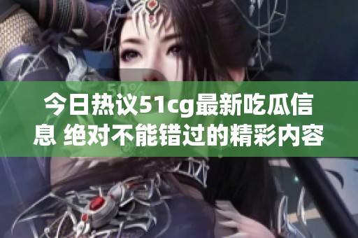今日热议51cg最新吃瓜信息 绝对不能错过的精彩内容
