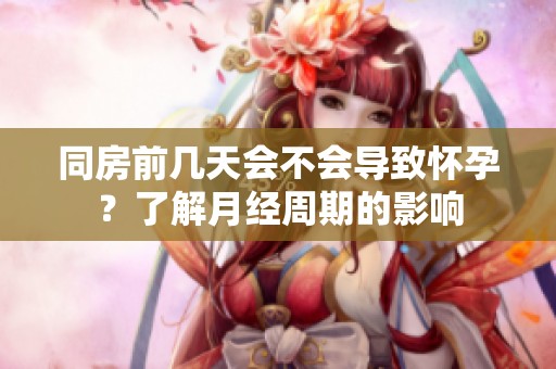 同房前几天会不会导致怀孕？了解月经周期的影响