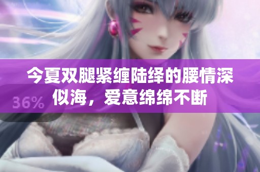 今夏双腿紧缠陆绎的腰情深似海，爱意绵绵不断