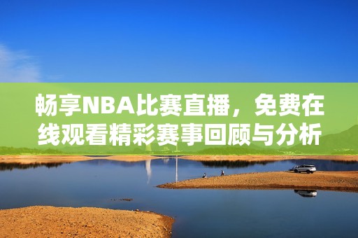 畅享NBA比赛直播，免费在线观看精彩赛事回顾与分析