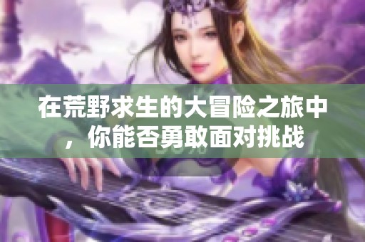 在荒野求生的大冒险之旅中，你能否勇敢面对挑战