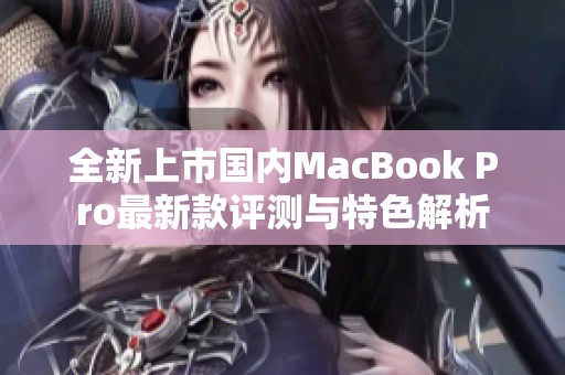 全新上市国内MacBook Pro最新款评测与特色解析