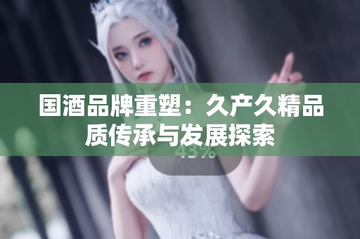 国酒品牌重塑：久产久精品质传承与发展探索