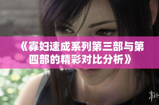 《寡妇速成系列第三部与第四部的精彩对比分析》
