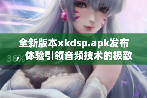 全新版本xkdsp.apk发布，体验引领音频技术的极致魅力