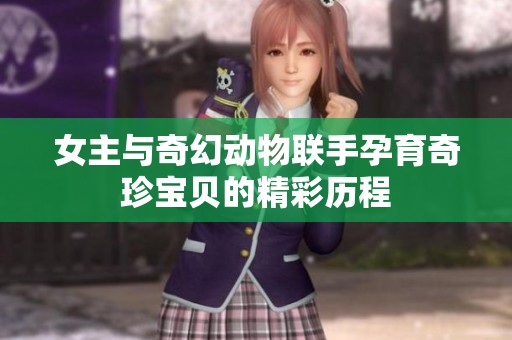 女主与奇幻动物联手孕育奇珍宝贝的精彩历程