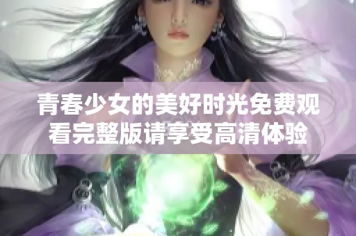 青春少女的美好时光免费观看完整版请享受高清体验