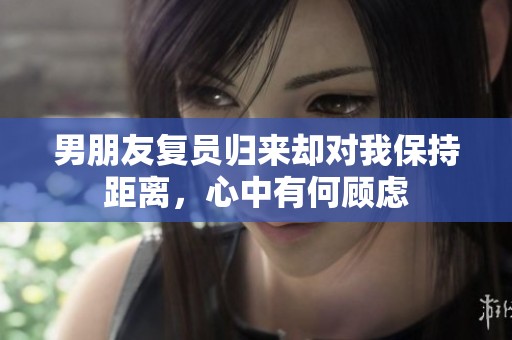 男朋友复员归来却对我保持距离，心中有何顾虑