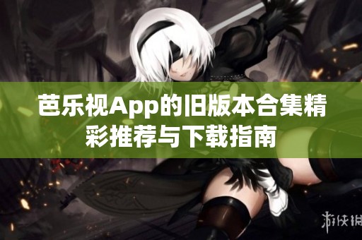 芭乐视App的旧版本合集精彩推荐与下载指南