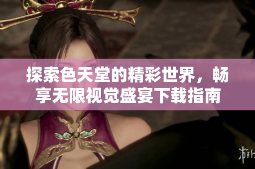 探索色天堂的精彩世界，畅享无限视觉盛宴下载指南