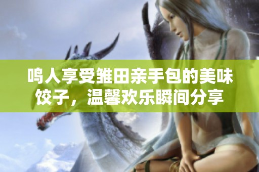 鸣人享受雏田亲手包的美味饺子，温馨欢乐瞬间分享