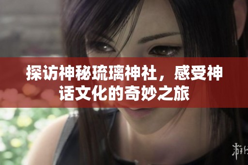 探访神秘琉璃神社，感受神话文化的奇妙之旅