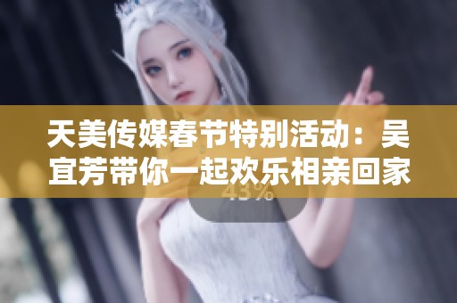 天美传媒春节特别活动：吴宜芳带你一起欢乐相亲回家过年