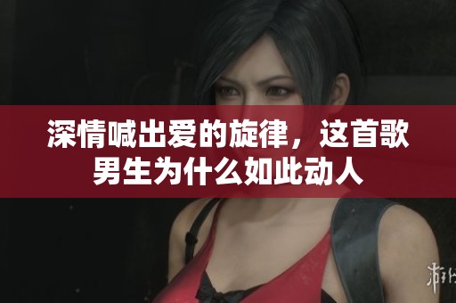 深情喊出爱的旋律，这首歌男生为什么如此动人