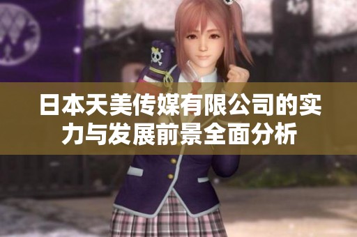 日本天美传媒有限公司的实力与发展前景全面分析
