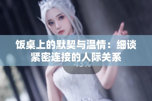 饭桌上的默契与温情：细谈紧密连接的人际关系