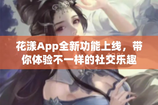 花漾App全新功能上线，带你体验不一样的社交乐趣