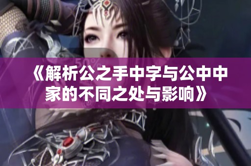 《解析公之手中字与公中中家的不同之处与影响》