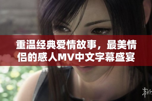 重温经典爱情故事，最美情侣的感人MV中文字幕盛宴