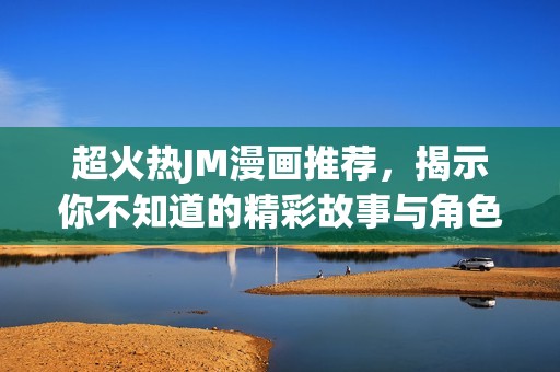 超火热JM漫画推荐，揭示你不知道的精彩故事与角色