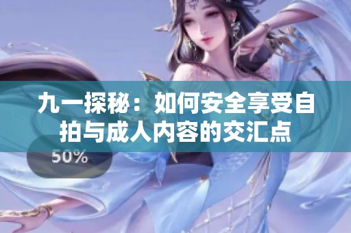 九一探秘：如何安全享受自拍与成人内容的交汇点