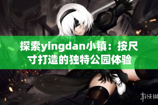探索yingdan小镇：按尺寸打造的独特公园体验