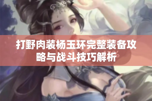打野肉装杨玉环完整装备攻略与战斗技巧解析