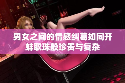 男女之间的情感纠葛如同开蚌取珠般珍贵与复杂