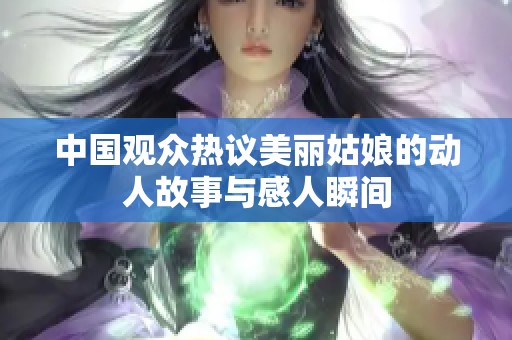 中国观众热议美丽姑娘的动人故事与感人瞬间