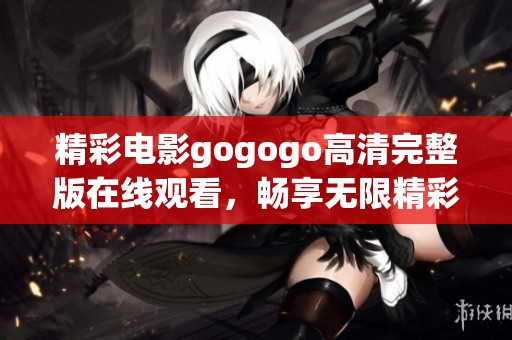 精彩电影gogogo高清完整版在线观看，畅享无限精彩与乐趣