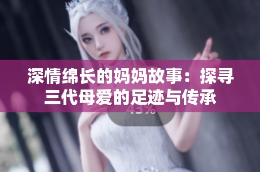 深情绵长的妈妈故事：探寻三代母爱的足迹与传承