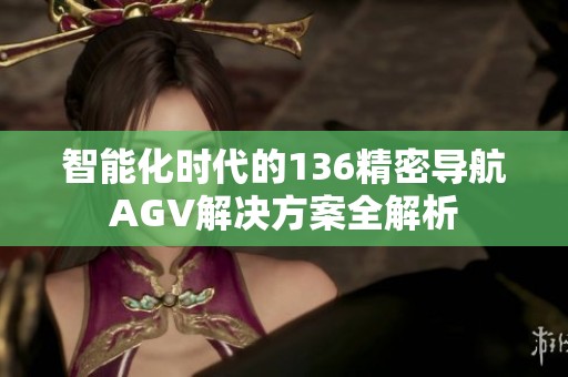 智能化时代的136精密导航AGV解决方案全解析