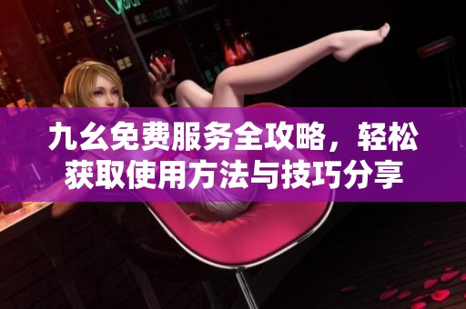 九幺免费服务全攻略，轻松获取使用方法与技巧分享