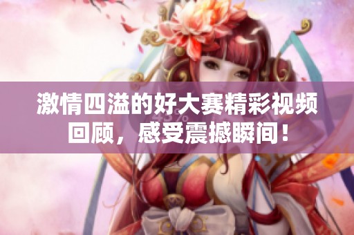 激情四溢的好大赛精彩视频回顾，感受震撼瞬间！