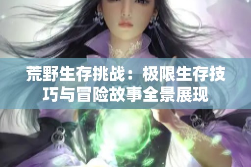 荒野生存挑战：极限生存技巧与冒险故事全景展现