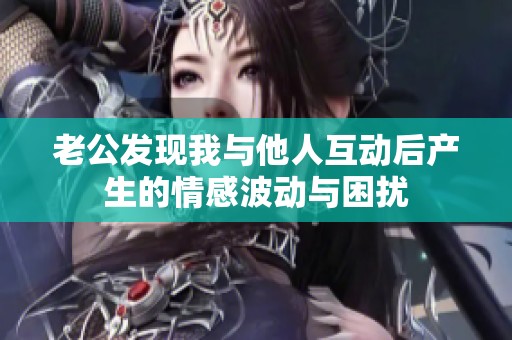 老公发现我与他人互动后产生的情感波动与困扰