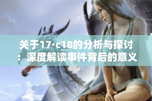 关于17·c18的分析与探讨：深度解读事件背后的意义与影响