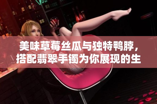 美味草莓丝瓜与独特鸭脖，搭配翡翠手镯为你展现的生活艺术