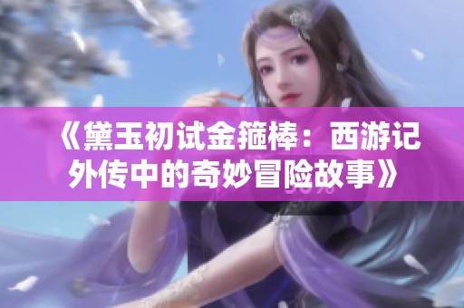 《黛玉初试金箍棒：西游记外传中的奇妙冒险故事》