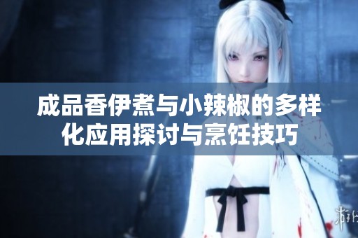 成品香伊煮与小辣椒的多样化应用探讨与烹饪技巧