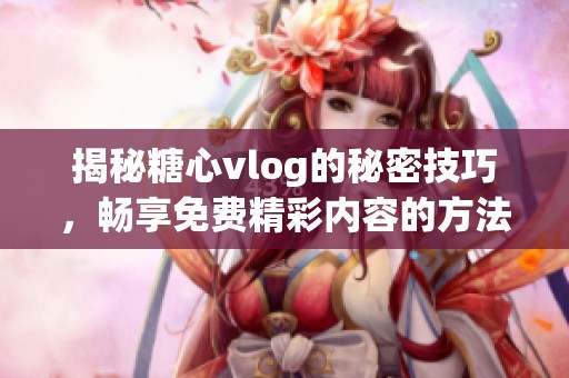 揭秘糖心vlog的秘密技巧，畅享免费精彩内容的方法