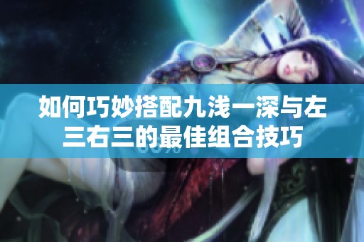 如何巧妙搭配九浅一深与左三右三的最佳组合技巧